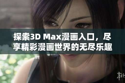 探索3D Max漫画入口，尽享精彩漫画世界的无尽乐趣