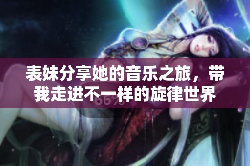 表妹分享她的音乐之旅，带我走进不一样的旋律世界