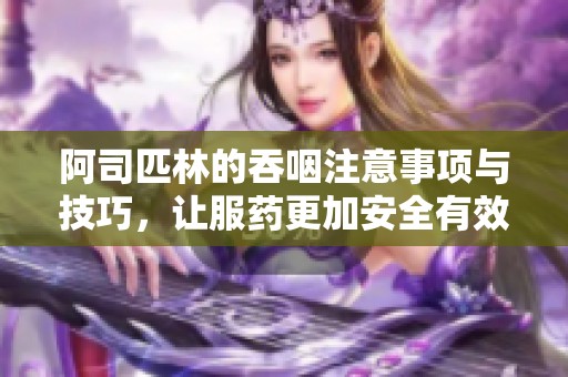 阿司匹林的吞咽注意事项与技巧，让服药更加安全有效
