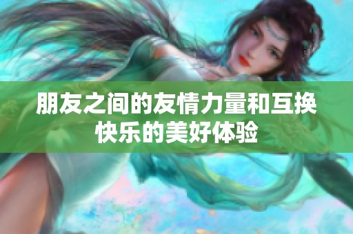 朋友之间的友情力量和互换快乐的美好体验