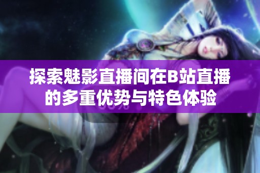 探索魅影直播间在B站直播的多重优势与特色体验