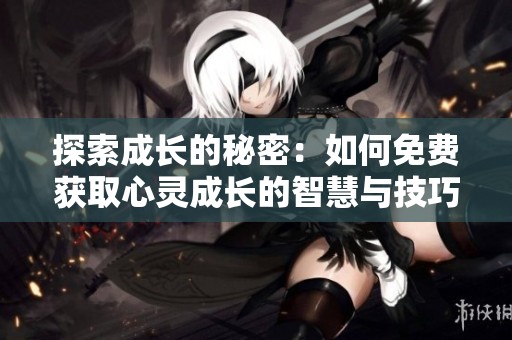 探索成长的秘密：如何免费获取心灵成长的智慧与技巧