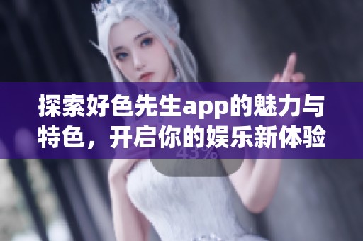 探索好色先生app的魅力与特色，开启你的娱乐新体验