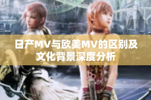 日产MV与欧美MV的区别及文化背景深度分析
