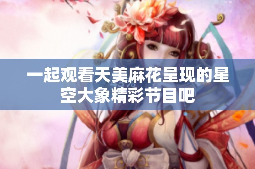 一起观看天美麻花呈现的星空大象精彩节目吧