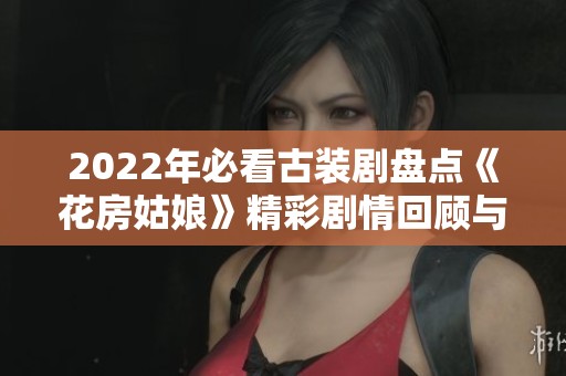 2022年必看古装剧盘点《花房姑娘》精彩剧情回顾与观看指南
