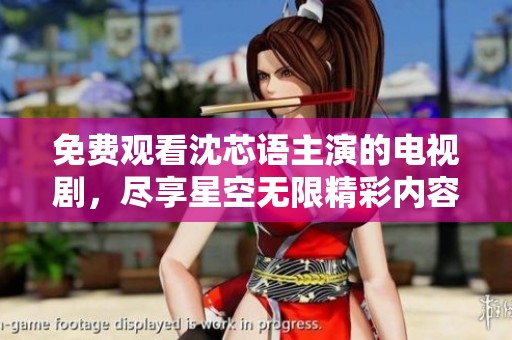 免费观看沈芯语主演的电视剧，尽享星空无限精彩内容
