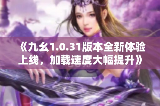 《九幺1.0.31版本全新体验上线，加载速度大幅提升》
