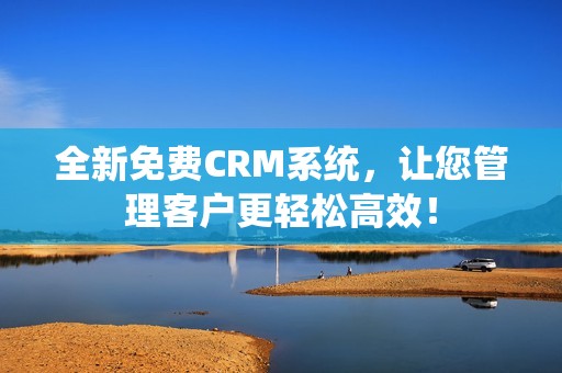 全新免费CRM系统，让您管理客户更轻松高效！