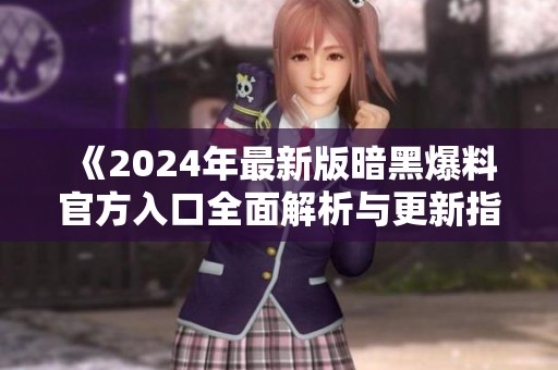 《2024年最新版暗黑爆料官方入口全面解析与更新指南》
