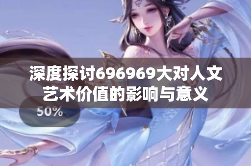 深度探讨696969大对人文艺术价值的影响与意义