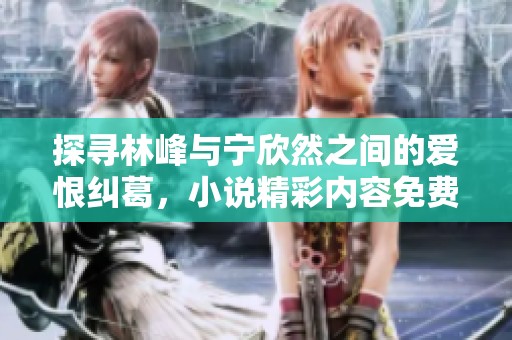 探寻林峰与宁欣然之间的爱恨纠葛，小说精彩内容免费阅读