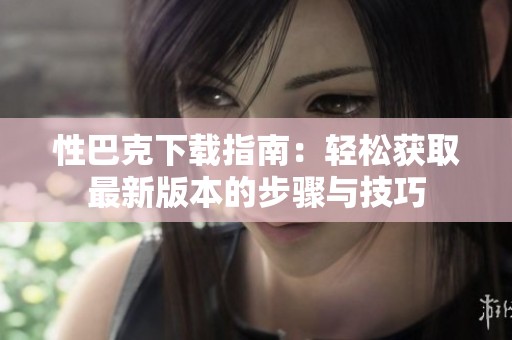 性巴克下载指南：轻松获取最新版本的步骤与技巧