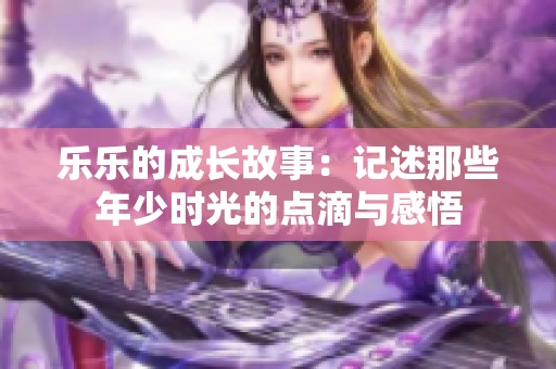 乐乐的成长故事：记述那些年少时光的点滴与感悟