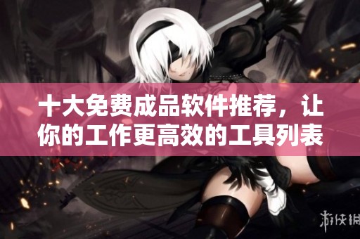 十大免费成品软件推荐，让你的工作更高效的工具列表