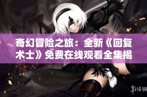 奇幻冒险之旅：全新《回复术士》免费在线观看全集揭秘