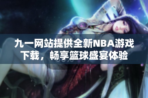 九一网站提供全新NBA游戏下载，畅享篮球盛宴体验