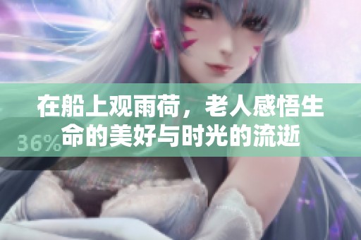 在船上观雨荷，老人感悟生命的美好与时光的流逝