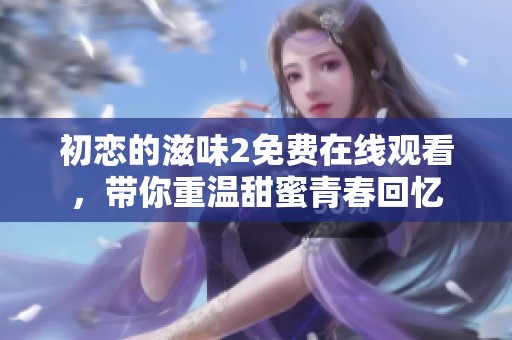 初恋的滋味2免费在线观看，带你重温甜蜜青春回忆