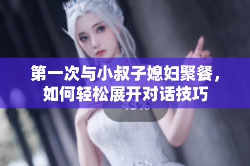 第一次与小叔子媳妇聚餐，如何轻松展开对话技巧