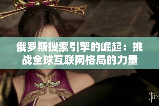俄罗斯搜索引擎的崛起：挑战全球互联网格局的力量