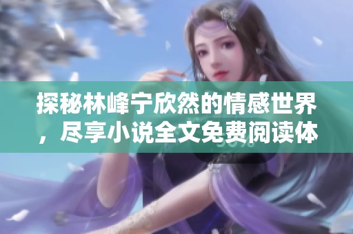 探秘林峰宁欣然的情感世界，尽享小说全文免费阅读体验