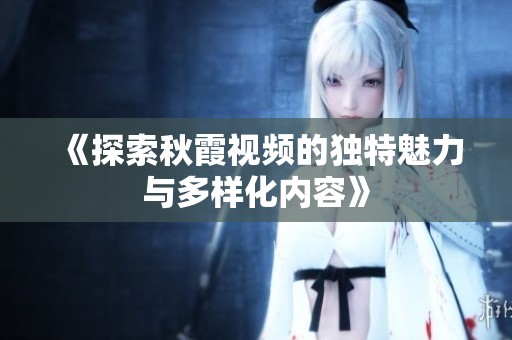 《探索秋霞视频的独特魅力与多样化内容》
