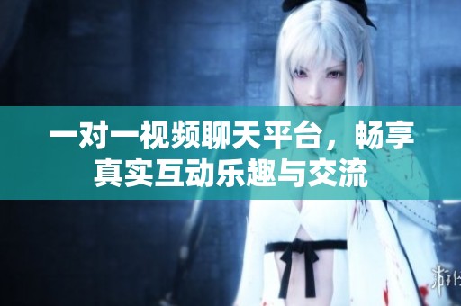 一对一视频聊天平台，畅享真实互动乐趣与交流
