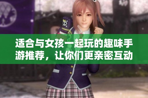 适合与女孩一起玩的趣味手游推荐，让你们更亲密互动