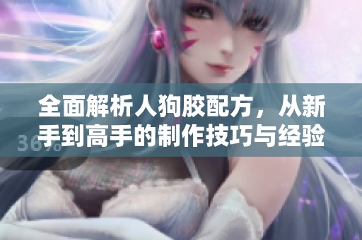 全面解析人狗胶配方，从新手到高手的制作技巧与经验分享
