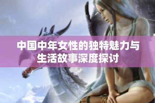 中国中年女性的独特魅力与生活故事深度探讨