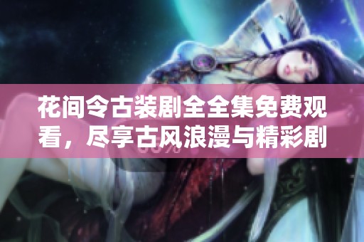 花间令古装剧全全集免费观看，尽享古风浪漫与精彩剧情