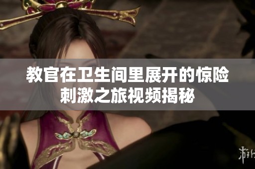 教官在卫生间里展开的惊险刺激之旅视频揭秘