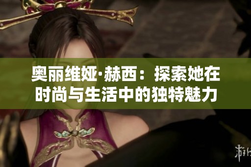 奥丽维娅·赫西：探索她在时尚与生活中的独特魅力