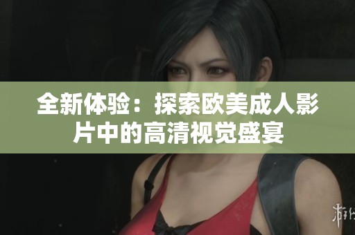 全新体验：探索欧美成人影片中的高清视觉盛宴