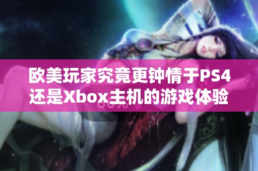 欧美玩家究竟更钟情于PS4还是Xbox主机的游戏体验分析