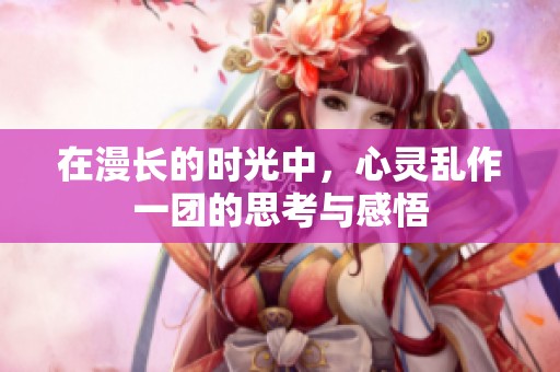 在漫长的时光中，心灵乱作一团的思考与感悟