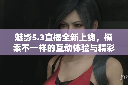 魅影5.3直播全新上线，探索不一样的互动体验与精彩内容