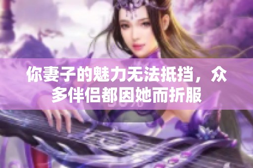 你妻子的魅力无法抵挡，众多伴侣都因她而折服