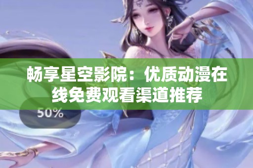 畅享星空影院：优质动漫在线免费观看渠道推荐