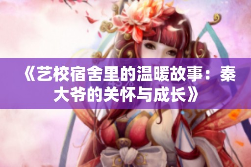 《艺校宿舍里的温暖故事：秦大爷的关怀与成长》