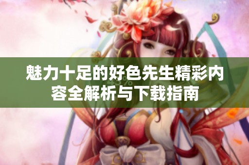 魅力十足的好色先生精彩内容全解析与下载指南
