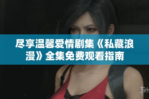尽享温馨爱情剧集《私藏浪漫》全集免费观看指南