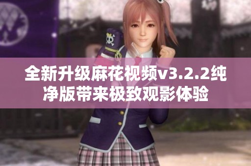 全新升级麻花视频v3.2.2纯净版带来极致观影体验
