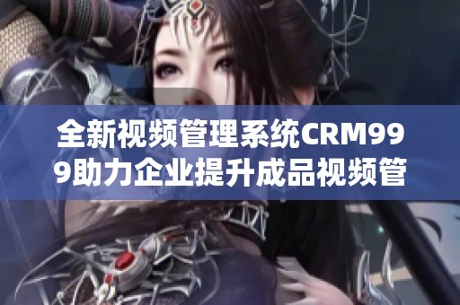 全新视频管理系统CRM999助力企业提升成品视频管理效率