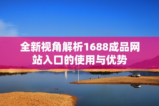 全新视角解析1688成品网站入口的使用与优势