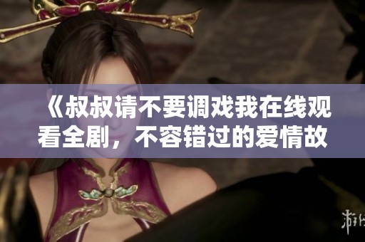《叔叔请不要调戏我在线观看全剧，不容错过的爱情故事》