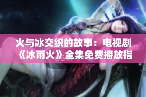 火与冰交织的故事：电视剧《冰雨火》全集免费播放指南