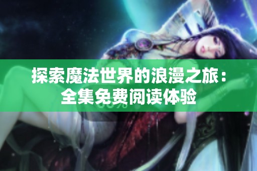 探索魔法世界的浪漫之旅：全集免费阅读体验