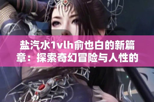 盐汽水1vlh俞也白的新篇章：探索奇幻冒险与人性的交织